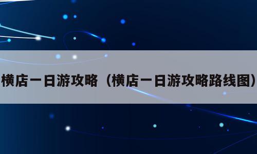 横店一日游攻略（横店一日游攻略路线图）