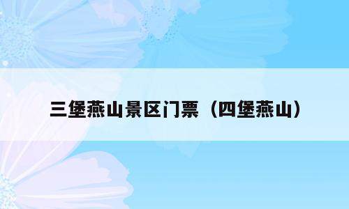 三堡燕山景区门票（四堡燕山）