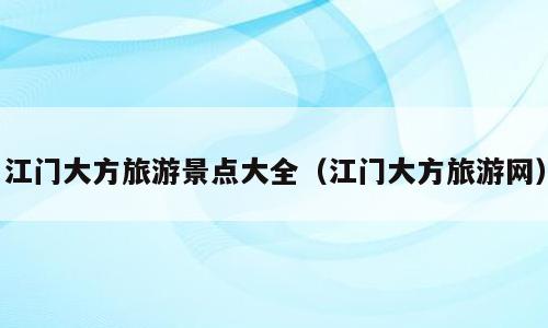 江门大方旅游景点大全（江门大方旅游网）