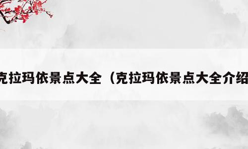 克拉玛依景点大全（克拉玛依景点大全介绍）