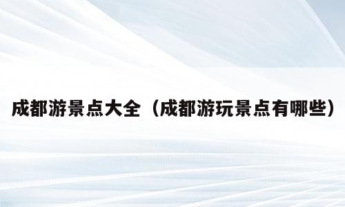 成都游景点大全（成都游玩景点有哪些）