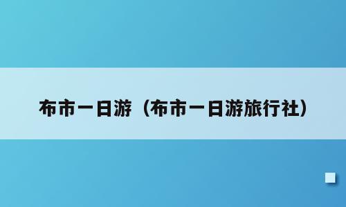 布市一日游（布市一日游旅行社）