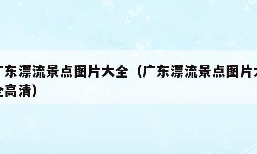 广东漂流景点图片大全（广东漂流景点图片大全高清）