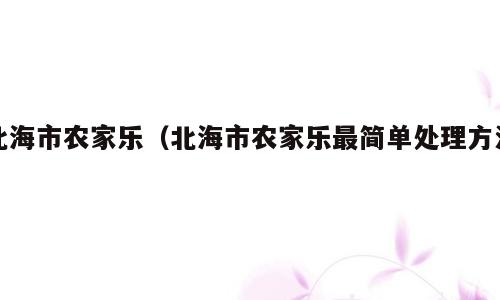 北海市农家乐（北海市农家乐最简单处理方法）