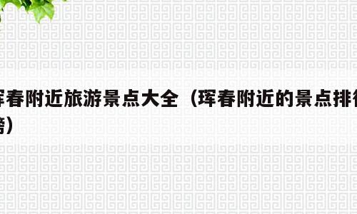 珲春附近旅游景点大全（珲春附近的景点排行榜）