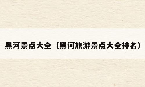 黑河景点大全（黑河旅游景点大全排名）