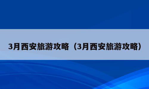 3月西安旅游攻略（3月西安旅游攻略）