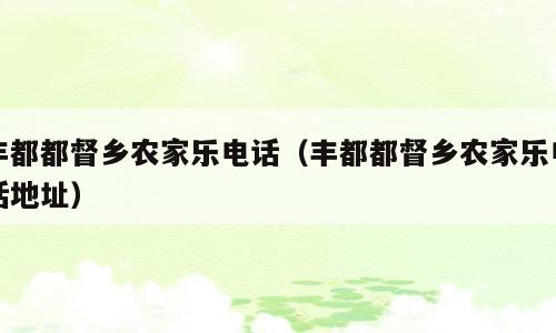 丰都都督乡农家乐电话（丰都都督乡农家乐电话地址）
