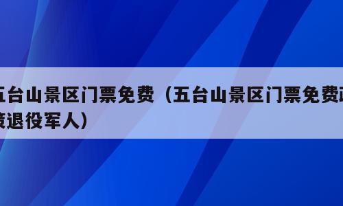 五台山景区门票免费（五台山景区门票免费政策退役军人）