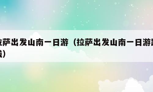 拉萨出发山南一日游（拉萨出发山南一日游路线）