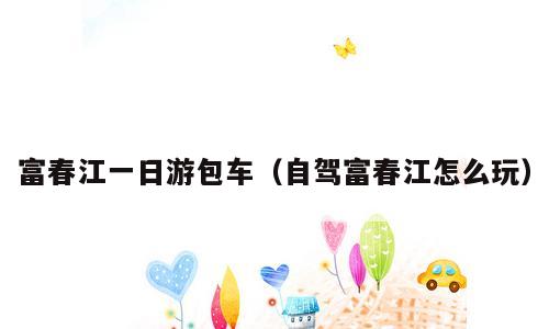 富春江一日游包车（自驾富春江怎么玩）