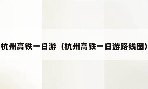 杭州高铁一日游（杭州高铁一日游路线图）