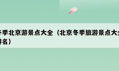 冬季北京游景点大全（北京冬季旅游景点大全排名）