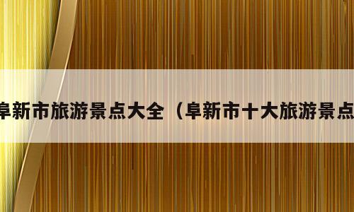阜新市旅游景点大全（阜新市十大旅游景点）