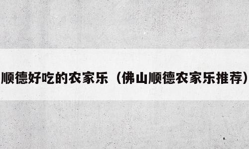 顺德好吃的农家乐（佛山顺德农家乐推荐）