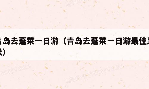 青岛去蓬莱一日游（青岛去蓬莱一日游最佳路线）