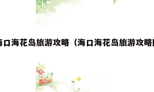 海口海花岛旅游攻略（海口海花岛旅游攻略图）