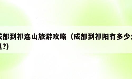 成都到祁连山旅游攻略（成都到祁阳有多少公里?）