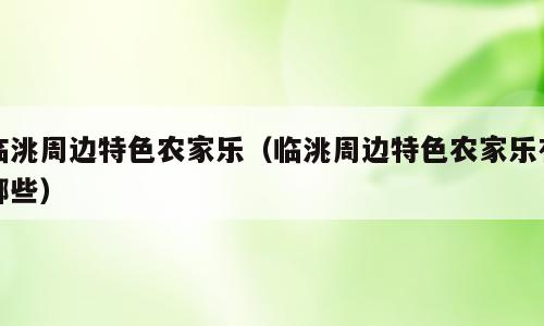 临洮周边特色农家乐（临洮周边特色农家乐有哪些）