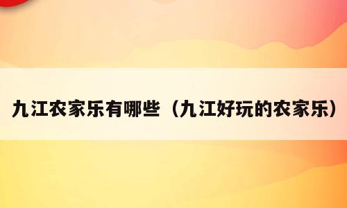 九江农家乐有哪些（九江好玩的农家乐）