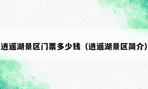 逍遥湖景区门票多少钱（逍遥湖景区简介）