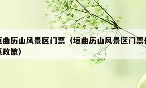 垣曲历山风景区门票（垣曲历山风景区门票优惠政策）