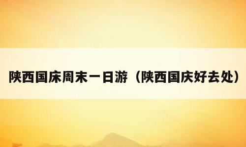 陕西国床周末一日游（陕西国庆好去处）