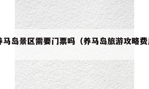 养马岛景区需要门票吗（养马岛旅游攻略费用）