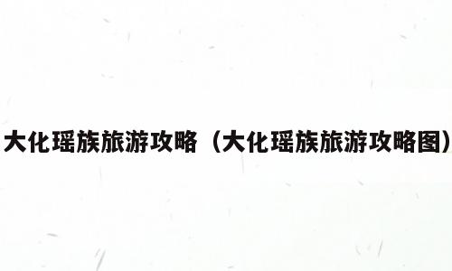 大化瑶族旅游攻略（大化瑶族旅游攻略图）