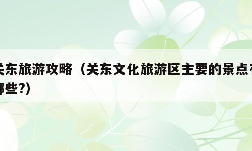 关东旅游攻略（关东文化旅游区主要的景点有哪些?）