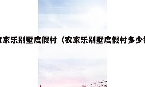 农家乐别墅度假村（农家乐别墅度假村多少钱）