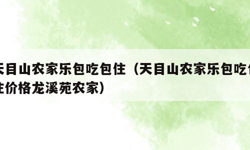 天目山农家乐包吃包住（天目山农家乐包吃包住价格龙溪苑农家）