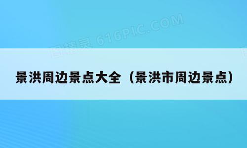 景洪周边景点大全（景洪市周边景点）