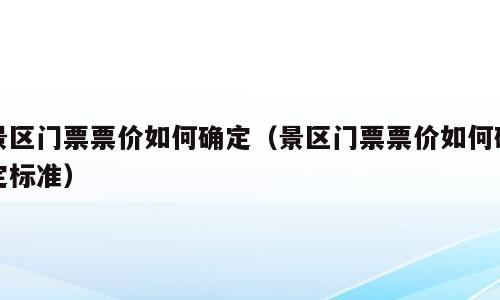 景区门票票价如何确定（景区门票票价如何确定标准）