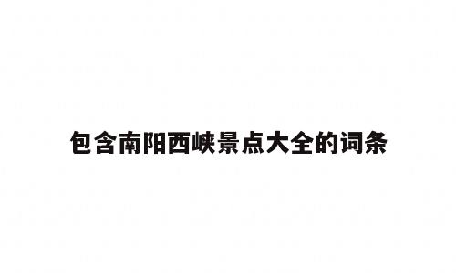 包含南阳西峡景点大全的词条