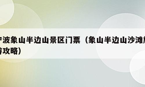 宁波象山半边山景区门票（象山半边山沙滩旅游攻略）