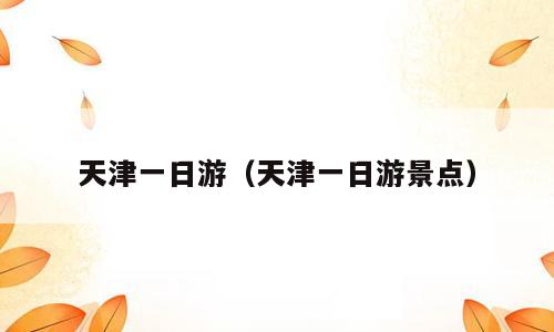 天津一日游（天津一日游景点）
