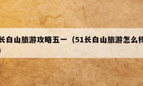 长白山旅游攻略五一（51长白山旅游怎么样）