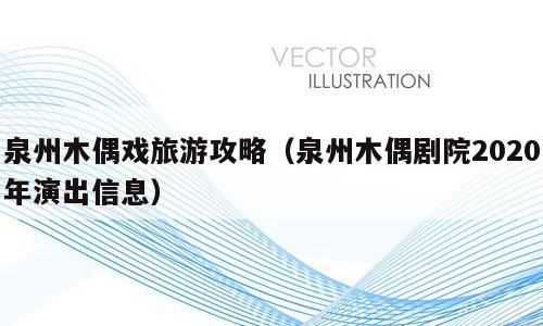 泉州木偶戏旅游攻略（泉州木偶剧院2020年演出信息）