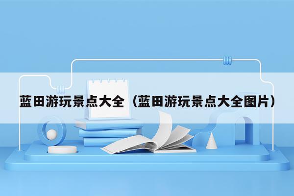 蓝田游玩景点大全（蓝田游玩景点大全图片）