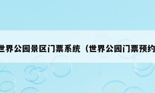 世界公园景区门票系统（世界公园门票预约）