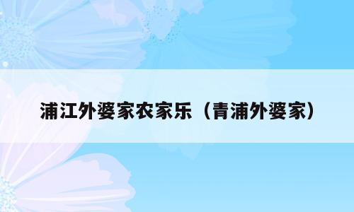 浦江外婆家农家乐（青浦外婆家）