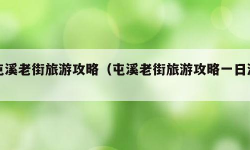 屯溪老街旅游攻略（屯溪老街旅游攻略一日游）