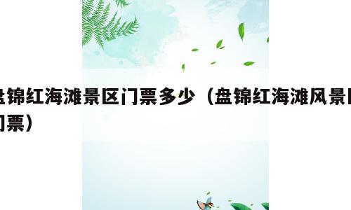 盘锦红海滩景区门票多少（盘锦红海滩风景区门票）