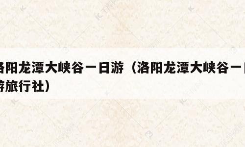 洛阳龙潭大峡谷一日游（洛阳龙潭大峡谷一日游旅行社）