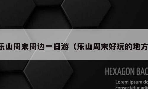 乐山周末周边一日游（乐山周末好玩的地方）