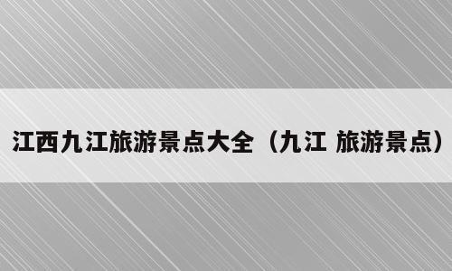 江西九江旅游景点大全（九江 旅游景点）