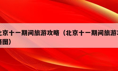 北京十一期间旅游攻略（北京十一期间旅游攻略图）