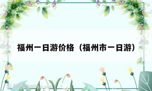 福州一日游价格（福州市一日游）
