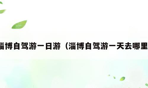 淄博自驾游一日游（淄博自驾游一天去哪里）